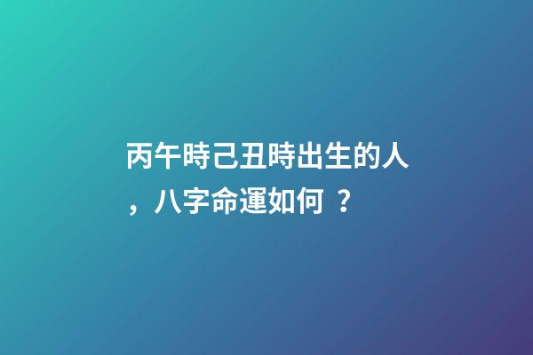 丙午時己丑時出生的人，八字命運如何？